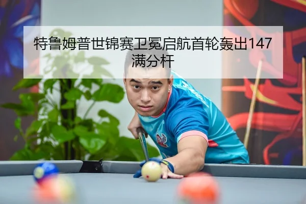 特鲁姆普世锦赛卫冕启航首轮轰出147满分杆