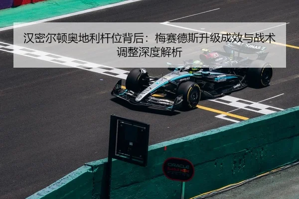 汉密尔顿奥地利杆位背后：梅赛德斯升级成效与战术调整深度解析