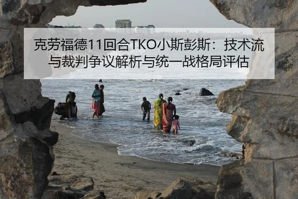克劳福德11回合TKO小斯彭斯：技术流与裁判争议解析与统一战格局评估