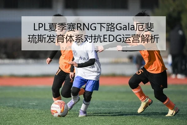 LPL夏季赛RNG下路Gala厄斐琉斯发育体系对抗EDG运营解析