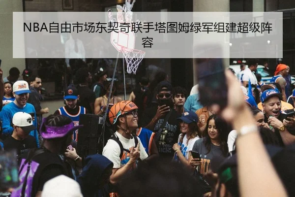 NBA自由市场东契奇联手塔图姆绿军组建超级阵容