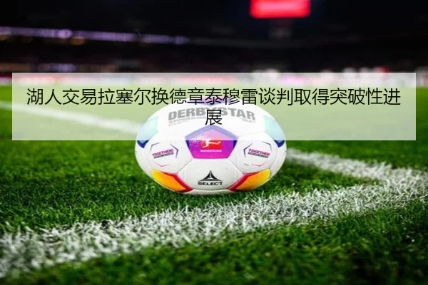湖人交易拉塞尔换德章泰穆雷谈判取得突破性进展