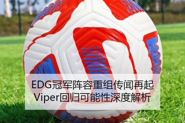EDG冠军阵容重组传闻再起 Viper回归可能性深度解析
