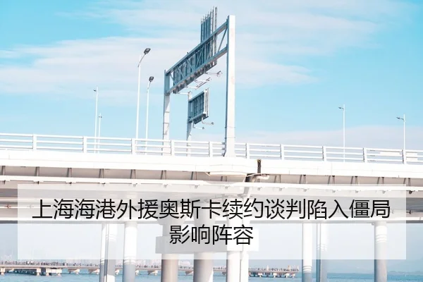 上海海港外援奥斯卡续约谈判陷入僵局影响阵容