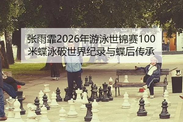 张雨霏2026年游泳世锦赛100米蝶泳破世界纪录与蝶后传承