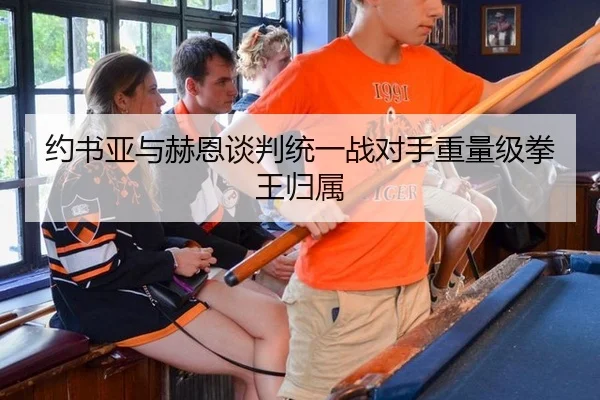 约书亚与赫恩谈判统一战对手重量级拳王归属