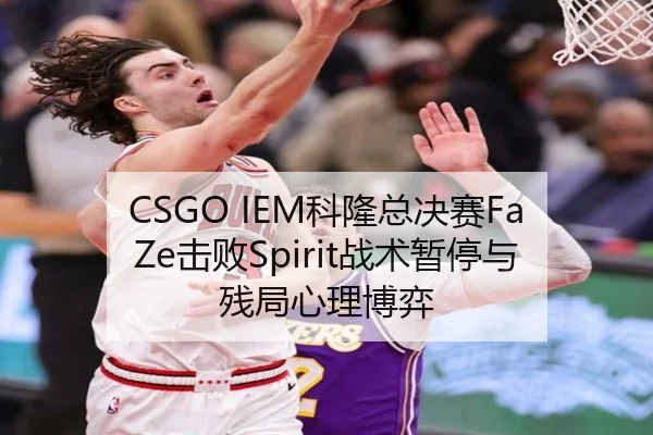 CSGO IEM科隆总决赛FaZe击败Spirit战术暂停与残局心理博弈
