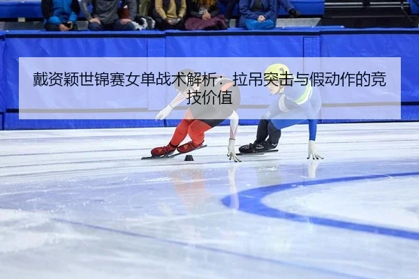 戴资颖世锦赛女单战术解析：拉吊突击与假动作的竞技价值