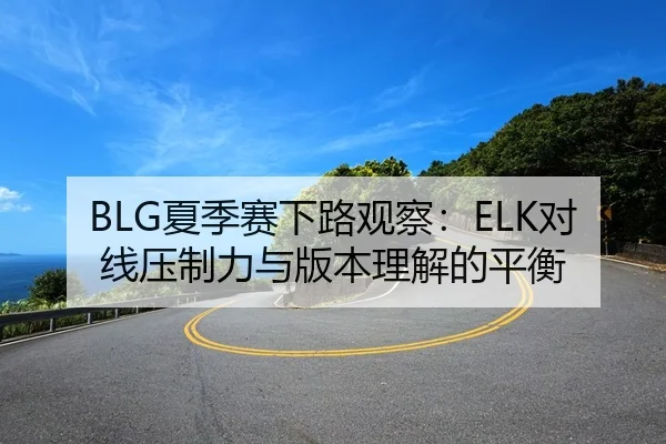 BLG夏季赛下路观察：ELK对线压制力与版本理解的平衡