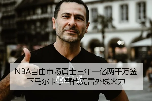 NBA自由市场勇士三年一亿两千万签下马尔卡宁替代克雷外线火力